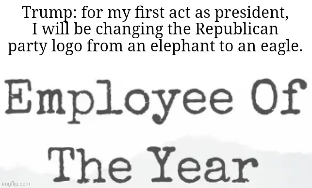 Trump please do this | Trump: for my first act as president, I will be changing the Republican party logo from an elephant to an eagle. | made w/ Imgflip meme maker