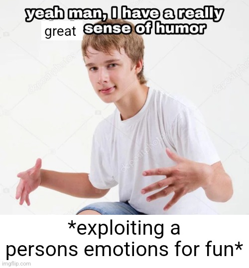 yeah man, I have a really x sense of humor | great; *exploiting a persons emotions for fun* | image tagged in yeah man i have a really x sense of humor | made w/ Imgflip meme maker