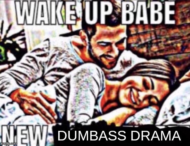 Wake up babe | DUMBASS DRAMA | image tagged in wake up babe | made w/ Imgflip meme maker