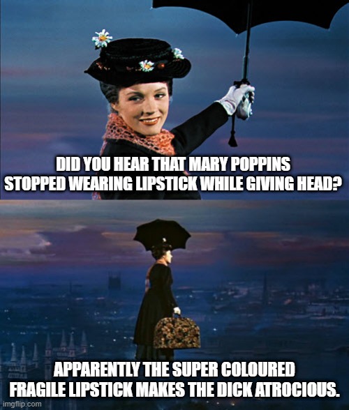 Mary BJ | DID YOU HEAR THAT MARY POPPINS STOPPED WEARING LIPSTICK WHILE GIVING HEAD? APPARENTLY THE SUPER COLOURED FRAGILE LIPSTICK MAKES THE DICK ATROCIOUS. | image tagged in mary poppins leaving | made w/ Imgflip meme maker