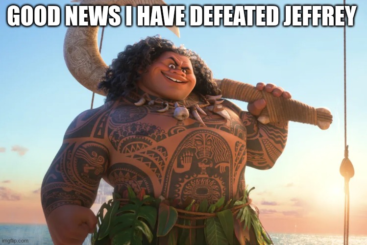 maui | GOOD NEWS I HAVE DEFEATED JEFFREY | image tagged in maui | made w/ Imgflip meme maker