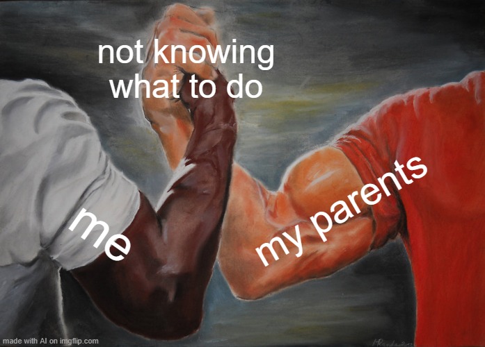 Sounds About Right | not knowing what to do; my parents; me | image tagged in memes,epic handshake | made w/ Imgflip meme maker