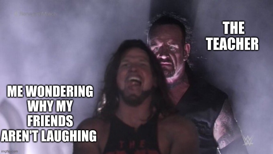 just a school meme :) | THE TEACHER; ME WONDERING WHY MY FRIENDS AREN'T LAUGHING | image tagged in aj styles undertaker | made w/ Imgflip meme maker