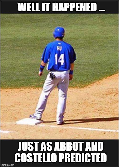 Who's On First ? | WELL IT HAPPENED ... JUST AS ABBOT AND
COSTELLO PREDICTED | image tagged in abbott and costello,baseball,oldie | made w/ Imgflip meme maker