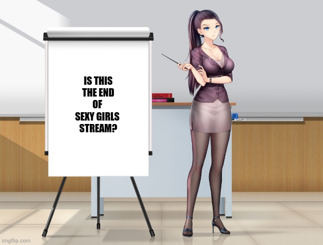 Just asking | IS THIS
 THE END 
OF 
SEXY GIRLS 
STREAM? | image tagged in hot anime lady presentation | made w/ Imgflip meme maker