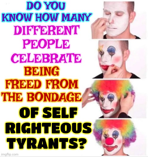 Self Righteous | DO YOU KNOW HOW MANY; DIFFERENT PEOPLE CELEBRATE; BEING FREED FROM THE BONDAGE; OF SELF RIGHTEOUS TYRANTS? | image tagged in memes,clown applying makeup,self righteous,god religion universe,assholes,what gives people feelings of power | made w/ Imgflip meme maker