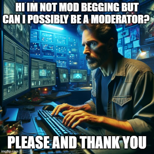 Hi im new here and I am not mod begging im just asking to see if I could possibly be a moderator but if not thats ok this isnt m | HI IM NOT MOD BEGGING BUT CAN I POSSIBLY BE A MODERATOR? PLEASE AND THANK YOU | image tagged in moderator of imgflip | made w/ Imgflip meme maker