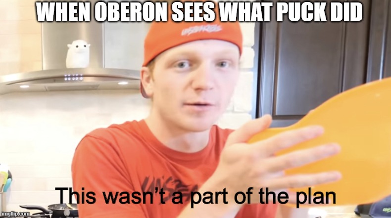 Unspeakable this wasn’t apart of the plan | WHEN OBERON SEES WHAT PUCK DID | image tagged in unspeakable this wasn t apart of the plan | made w/ Imgflip meme maker