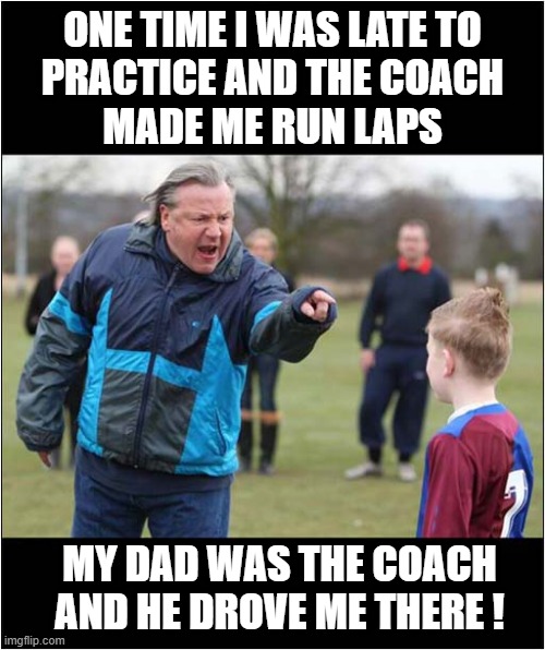 Life Can Be So Unfair ! | ONE TIME I WAS LATE TO
 PRACTICE AND THE COACH 
MADE ME RUN LAPS; MY DAD WAS THE COACH AND HE DROVE ME THERE ! | image tagged in life sucks,dark humour | made w/ Imgflip meme maker