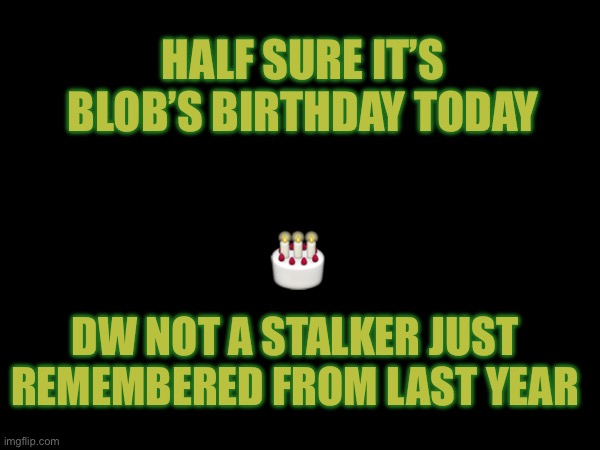 HALF SURE IT’S BLOB’S BIRTHDAY TODAY; 🎂; DW NOT A STALKER JUST REMEMBERED FROM LAST YEAR | made w/ Imgflip meme maker