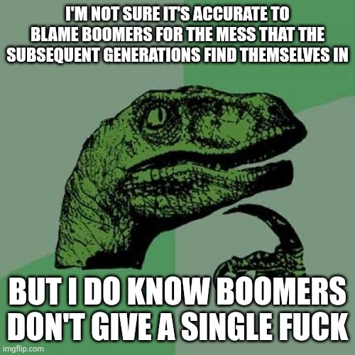 "BOOTSTRAPS!" | I'M NOT SURE IT'S ACCURATE TO BLAME BOOMERS FOR THE MESS THAT THE SUBSEQUENT GENERATIONS FIND THEMSELVES IN; BUT I DO KNOW BOOMERS DON'T GIVE A SINGLE FUCK | image tagged in memes,philosoraptor | made w/ Imgflip meme maker