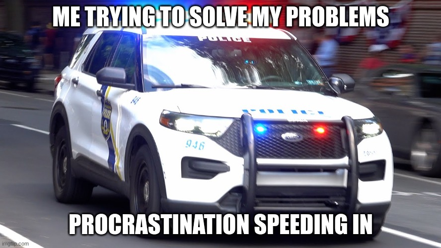 police car responding | ME TRYING TO SOLVE MY PROBLEMS; PROCRASTINATION SPEEDING IN | image tagged in police car responding | made w/ Imgflip meme maker