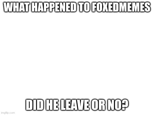 WHAT HAPPENED TO FOXEDMEMES; DID HE LEAVE OR NO? | made w/ Imgflip meme maker