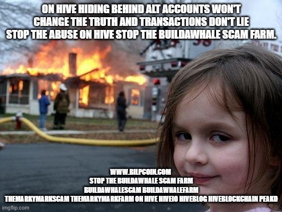 Disaster Girl Meme | ON HIVE HIDING BEHIND ALT ACCOUNTS WON'T CHANGE THE TRUTH AND TRANSACTIONS DON'T LIE STOP THE ABUSE ON HIVE STOP THE BUILDAWHALE SCAM FARM. WWW.BILPCOIN.COM 
STOP THE BUILDAWHALE SCAM FARM
BUILDAWHALESCAM BUILDAWHALEFARM
THEMARKYMARKSCAM THEMARKYMARKFARM ON HIVE HIVEIO HIVEBLOG HIVEBLOCKCHAIN PEAKD | image tagged in memes,disaster girl | made w/ Imgflip meme maker