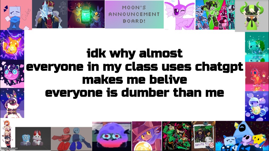 like no one is learning anything they are just relying on dumb ai T_T | idk why almost everyone in my class uses chatgpt
makes me believe everyone is dumber than me | image tagged in moon's board | made w/ Imgflip meme maker