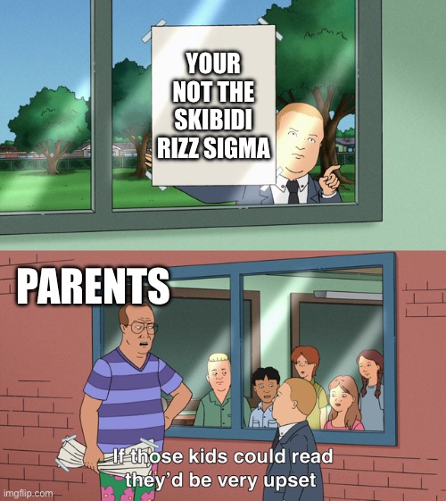 If those kids could read they'd be very upset | YOUR NOT THE SKIBIDI RIZZ SIGMA; PARENTS | image tagged in if those kids could read they'd be very upset | made w/ Imgflip meme maker