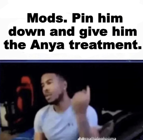 Mods. Pin him down and give him the Anya treatment. Blank Meme Template