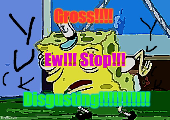 that's Disgusting! | Gross!!!! Ew!!! Stop!!! Disgusting!!!!!!!!!!! | image tagged in memes,mocking spongebob | made w/ Imgflip meme maker