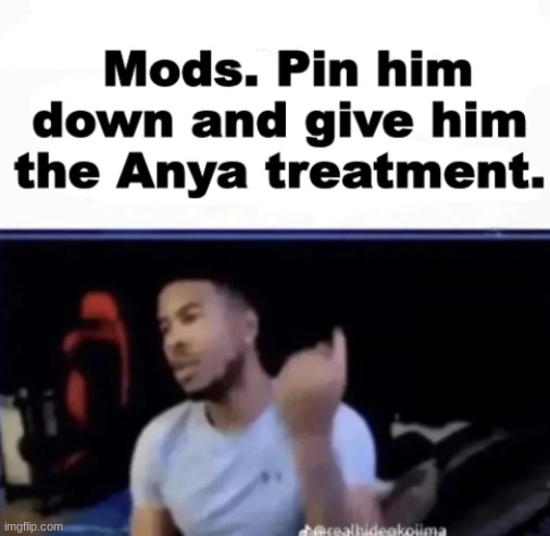 New temp | image tagged in mods pin him down and give him the anya treatment | made w/ Imgflip meme maker