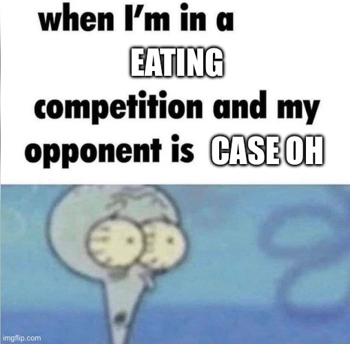 whe i'm in a competition and my opponent is | EATING; CASE OH | image tagged in whe i'm in a competition and my opponent is | made w/ Imgflip meme maker