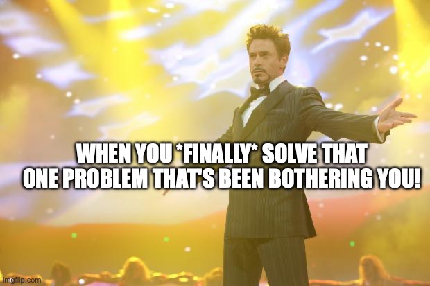 Have you ever had this? | WHEN YOU *FINALLY* SOLVE THAT ONE PROBLEM THAT'S BEEN BOTHERING YOU! | image tagged in tony stark success,winning,success,what gives people feelings of power | made w/ Imgflip meme maker