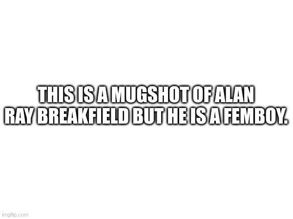 THIS IS A MUGSHOT OF ALAN RAY BREAKFIELD BUT HE IS A FEMBOY. | made w/ Imgflip meme maker