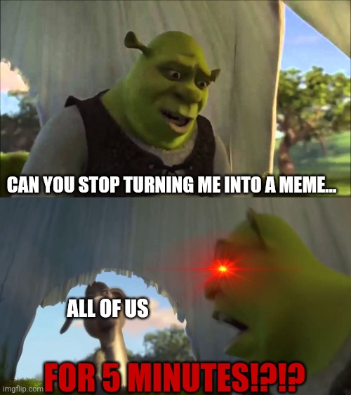 We probably won't stop tho... | CAN YOU STOP TURNING ME INTO A MEME... ALL OF US; FOR 5 MINUTES!?!? | image tagged in shrek five minutes,memes | made w/ Imgflip meme maker