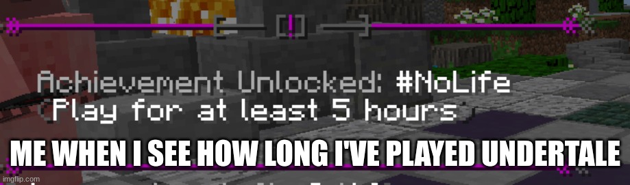 is true | ME WHEN I SEE HOW LONG I'VE PLAYED UNDERTALE | image tagged in no life | made w/ Imgflip meme maker