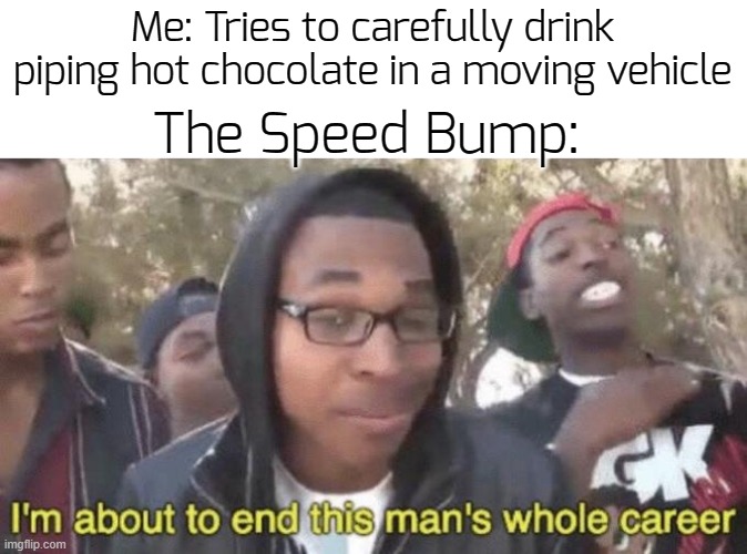 lol | Me: Tries to carefully drink piping hot chocolate in a moving vehicle; The Speed Bump: | image tagged in i m about to end this man s whole career,funny,memes | made w/ Imgflip meme maker