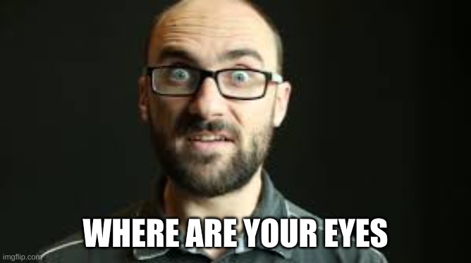 Hey VSauce Michael Here | WHERE ARE YOUR EYES | image tagged in hey vsauce michael here | made w/ Imgflip meme maker