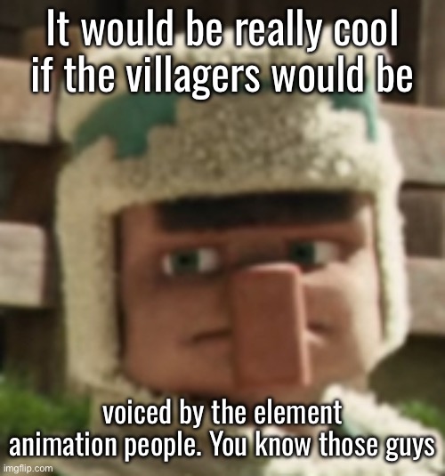 It would be really cool if the villagers would be; voiced by the element animation people. You know those guys | made w/ Imgflip meme maker