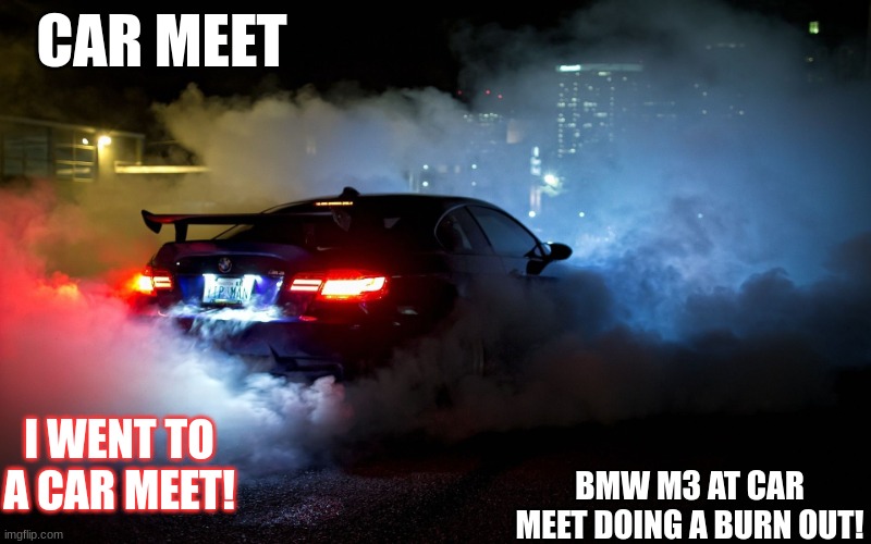 CAR MEET; I WENT TO A CAR MEET! BMW M3 AT CAR MEET DOING A BURN OUT! | made w/ Imgflip meme maker