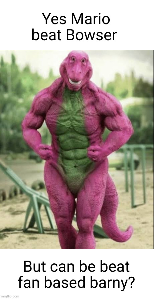 no one start about his appearance ? | Yes Mario beat Bowser; But can be beat fan based barny? | image tagged in barney,cursed image,sexy,dinosaur | made w/ Imgflip meme maker