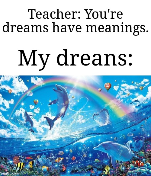 I want to be happy and live casually | Teacher: You're dreams have meanings. My dreans: | image tagged in happy dolphin rainbow,memes,funny,dreams | made w/ Imgflip meme maker