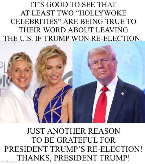 IT’S GOOD TO SEE THAT AT LEAST TWO “HOLLYWOKE CELEBRITIES” ARE BEING TRUE TO THEIR WORD ABOUT LEAVING THE U.S. IF TRUMP WON RE-ELECTION. JUST ANOTHER REASON TO BE GRATEFUL FOR PRESIDENT TRUMP’S RE-ELECTION! THANKS, PRESIDENT TRUMP! | made w/ Imgflip meme maker