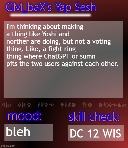 should I do it | I'm thinking about making a thing like Yoshi and norther are doing, but not a voting thing. Like, a fight ring thing where ChatGPT or sumn pits the two users against each other. bleh; DC 12 WIS | image tagged in gm_bax yap template | made w/ Imgflip meme maker