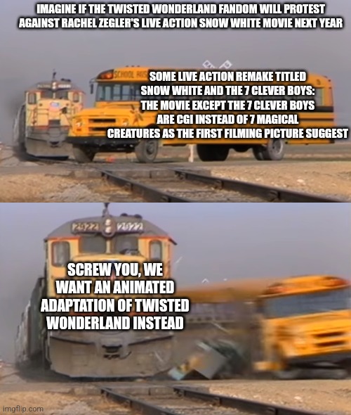 A train hitting a school bus | IMAGINE IF THE TWISTED WONDERLAND FANDOM WILL PROTEST AGAINST RACHEL ZEGLER'S LIVE ACTION SNOW WHITE MOVIE NEXT YEAR; SOME LIVE ACTION REMAKE TITLED SNOW WHITE AND THE 7 CLEVER BOYS: THE MOVIE EXCEPT THE 7 CLEVER BOYS ARE CGI INSTEAD OF 7 MAGICAL CREATURES AS THE FIRST FILMING PICTURE SUGGEST; SCREW YOU, WE WANT AN ANIMATED ADAPTATION OF TWISTED WONDERLAND INSTEAD | image tagged in a train hitting a school bus,twisted wonderland,snow white,protest,rachel zegler | made w/ Imgflip meme maker