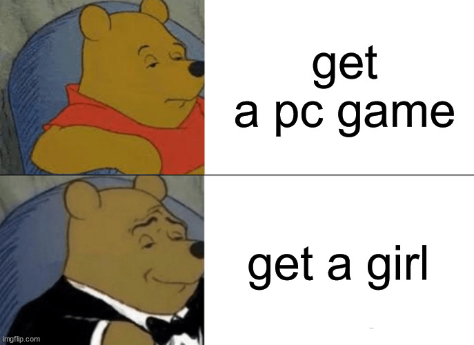 Tuxedo Winnie The Pooh | get a pc game; get a girl | image tagged in memes,tuxedo winnie the pooh | made w/ Imgflip meme maker