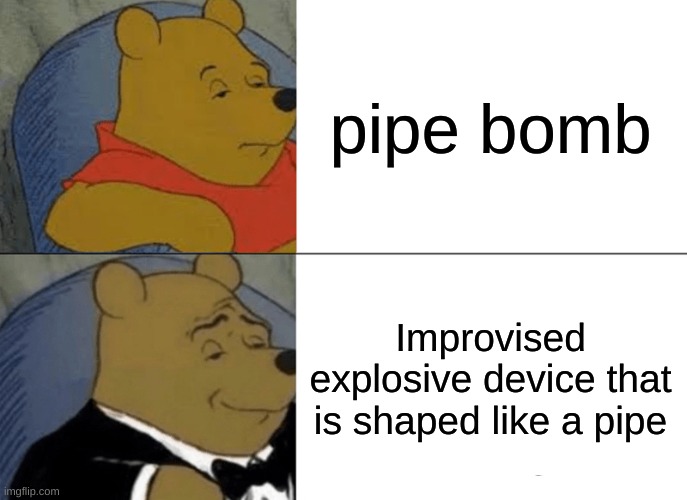 pipe bomb | pipe bomb; Improvised explosive device that is shaped like a pipe | image tagged in memes,tuxedo winnie the pooh,bomb,pipe bomb | made w/ Imgflip meme maker