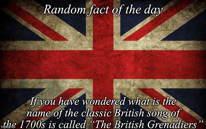 Unnecessary fact | Random fact of the day; If you have wondered what is the name of the classic British song of the 1700s is called “The British Grenadiers” | image tagged in britain flag,unnecessary facts | made w/ Imgflip meme maker