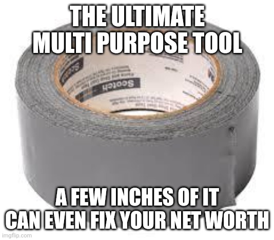 The ultimate multi purpose tool | THE ULTIMATE MULTI PURPOSE TOOL; A FEW INCHES OF IT CAN EVEN FIX YOUR NET WORTH | image tagged in duct tape | made w/ Imgflip meme maker