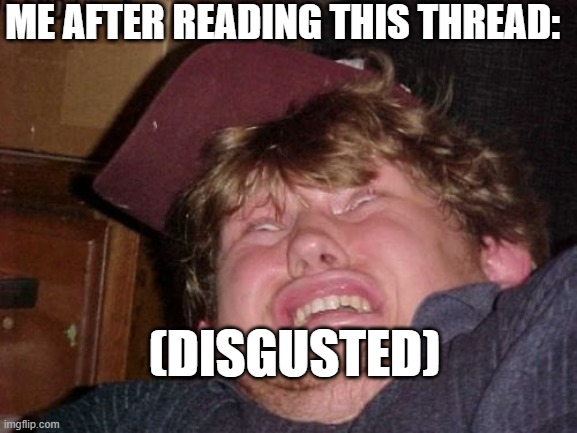 ME AFTER READING THIS THREAD: (DISGUSTED) | image tagged in memes,wtf | made w/ Imgflip meme maker