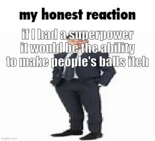 my honest reaction | if I had a superpower it would be the ability to make people's balls itch | image tagged in my honest reaction | made w/ Imgflip meme maker