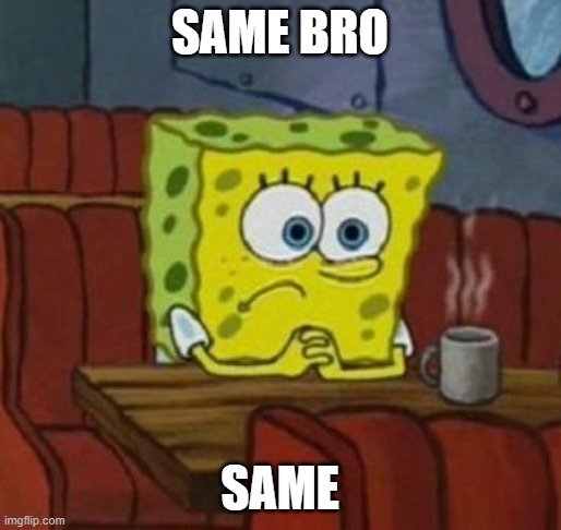 Lonely Spongebob | SAME BRO SAME | image tagged in lonely spongebob | made w/ Imgflip meme maker