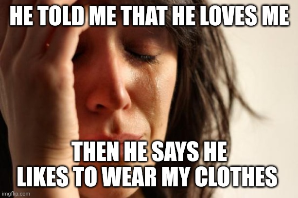 He told me that he wears my clothes | HE TOLD ME THAT HE LOVES ME; THEN HE SAYS HE LIKES TO WEAR MY CLOTHES | image tagged in memes,first world problems,funny memes | made w/ Imgflip meme maker