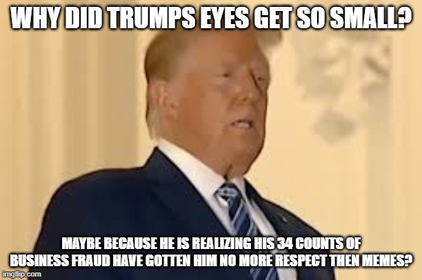 Double gasp | WHY DID TRUMPS EYES GET SO SMALL? MAYBE BECAUSE HE IS REALIZING HIS 34 COUNTS OF BUSINESS FRAUD HAVE GOTTEN HIM NO MORE RESPECT THEN MEMES? | image tagged in double gasp | made w/ Imgflip meme maker