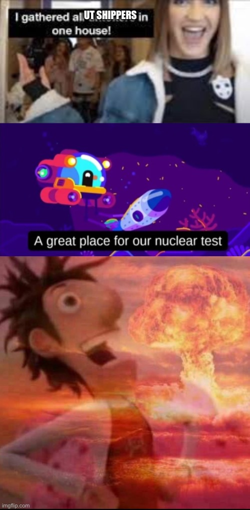 A great plan actually! | UT SHIPPERS | image tagged in i gathered all tiktokers in one house,a great place for our nuclear test,mushroomcloudy | made w/ Imgflip meme maker