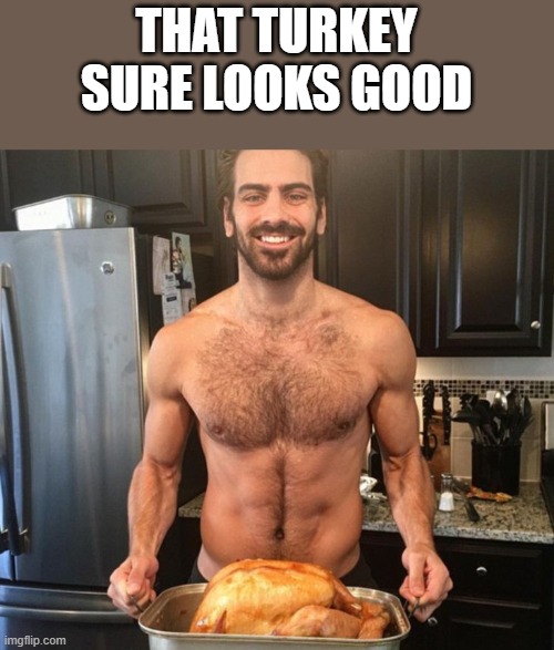 That Turkey Sure Looks Good | THAT TURKEY SURE LOOKS GOOD | image tagged in turkey,thanksgiving,shirtless,hairy,funny,memes | made w/ Imgflip meme maker