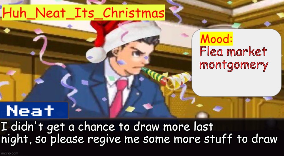 Neat's christmas temp | Flea market montgomery; I didn't get a chance to draw more last night, so please regive me some more stuff to draw | image tagged in neat's christmas temp | made w/ Imgflip meme maker