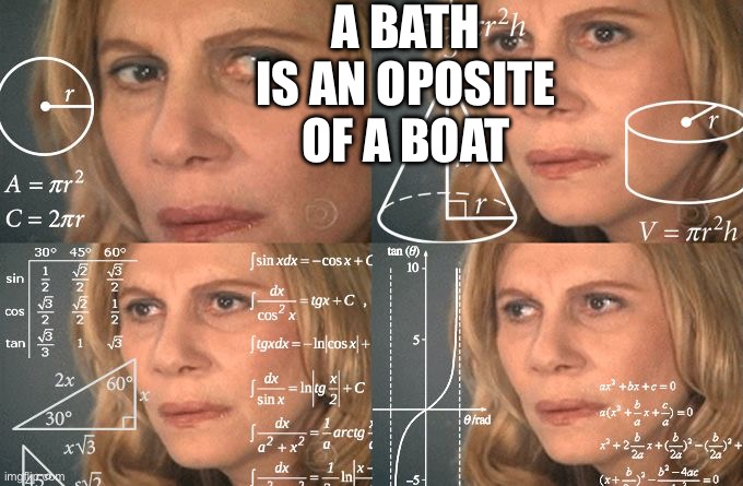 Hmmm.. | A BATH IS AN OPOSITE OF A BOAT | image tagged in calculating meme,boat,bath | made w/ Imgflip meme maker